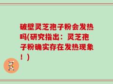 破壁灵芝孢子粉会发热吗(研究指出：灵芝孢子粉确实存在发热现象！)