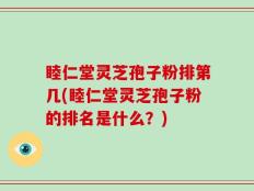 睦仁堂灵芝孢子粉排第几(睦仁堂灵芝孢子粉的排名是什么？)