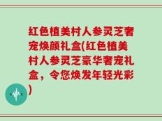 红色植美村人参灵芝奢宠焕颜礼盒(红色植美村人参灵芝豪华奢宠礼盒，令您焕发年轻光彩)