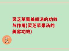 灵芝苹果美颜汤的功效与作用(灵芝苹果汤的美容功效)