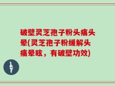 破壁灵芝孢子粉头痛头晕(灵芝孢子粉缓解头痛晕眩，有破壁功效)