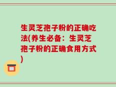 生灵芝孢子粉的正确吃法(养生必备：生灵芝孢子粉的正确食用方式)
