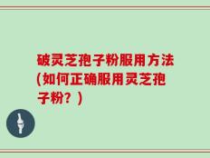 破灵芝孢子粉服用方法(如何正确服用灵芝孢子粉？)