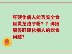 肝硬化病人能否安全食用灵芝孢子粉？？详细解答肝硬化病人的饮食问题？