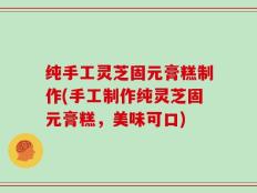 纯手工灵芝固元膏糕制作(手工制作纯灵芝固元膏糕，美味可口)