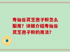 寿仙谷灵芝孢子粉怎么服用？详细介绍寿仙谷灵芝孢子粉的用法？