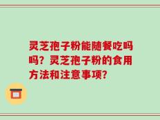 灵芝孢子粉能随餐吃吗吗？灵芝孢子粉的食用方法和注意事项？