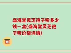 盛海堂灵芝孢子粉多少钱一盒(盛海堂灵芝孢子粉价格详情)