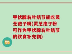 甲状腺右叶结节能吃灵芝孢子粉(灵芝孢子粉可作为甲状腺右叶结节的饮食补充物)