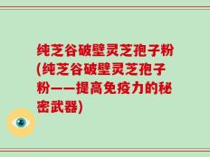 纯芝谷破壁灵芝孢子粉(纯芝谷破壁灵芝孢子粉——提高免疫力的秘密武器)