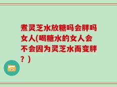 煮灵芝水放糖吗会胖吗女人(喝糖水的女人会不会因为灵芝水而变胖？)