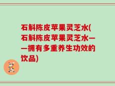 石斛陈皮苹果灵芝水(石斛陈皮苹果灵芝水——拥有多重养生功效的饮品)