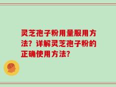 灵芝孢子粉用量服用方法？详解灵芝孢子粉的正确使用方法？