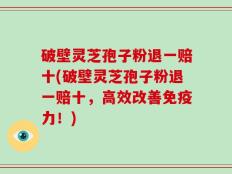 破壁灵芝孢子粉退一赔十(破壁灵芝孢子粉退一赔十，高效改善免疫力！)