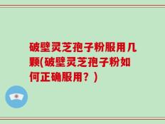 破壁灵芝孢子粉服用几颗(破壁灵芝孢子粉如何正确服用？)