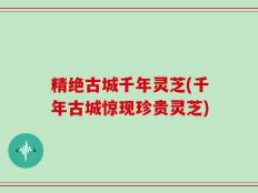 精绝古城千年灵芝(千年古城惊现珍贵灵芝)