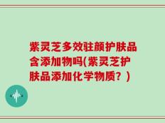 紫灵芝多效驻颜护肤品含添加物吗(紫灵芝护肤品添加化学物质？)