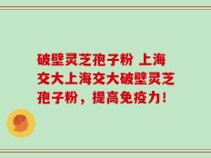 破壁灵芝孢子粉 上海交大上海交大破壁灵芝孢子粉，提高免疫力！