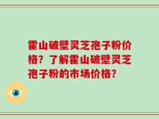 霍山破壁灵芝孢子粉价格？了解霍山破壁灵芝孢子粉的市场价格？