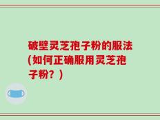 破壁灵芝孢子粉的服法(如何正确服用灵芝孢子粉？)