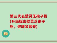 第三代去壁灵芝孢子粉(升级版去壁灵芝孢子粉，健康又营养)