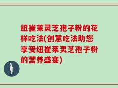 纽崔莱灵芝孢子粉的花样吃法(创意吃法助您享受纽崔莱灵芝孢子粉的营养盛宴)