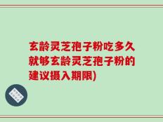 玄龄灵芝孢子粉吃多久就够玄龄灵芝孢子粉的建议摄入期限)