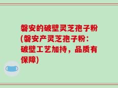 磐安的破壁灵芝孢子粉(磐安产灵芝孢子粉：破壁工艺加持，品质有保障)