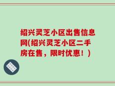 绍兴灵芝小区出售信息网(绍兴灵芝小区二手房在售，限时优惠！)