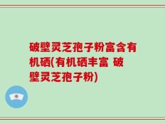 破壁灵芝孢子粉富含有机硒(有机硒丰富 破壁灵芝孢子粉)