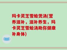 玛卡灵芝雪蛤煲汤(营养滋补，滋补养生，玛卡灵芝雪蛤汤助你健康补身体)