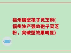 福州破壁孢子灵芝粉(福州生产强效孢子灵芝粉，突破壁效果明显)