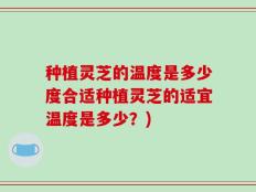 种植灵芝的温度是多少度合适种植灵芝的适宜温度是多少？)