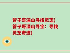管子哥深山寻找灵芝(管子哥深山寻宝：寻找灵芝奇迹)