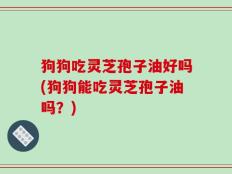 狗狗吃灵芝孢子油好吗(狗狗能吃灵芝孢子油吗？)