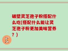 破壁灵芝孢子粉搭配什么吃(搭配什么能让灵芝孢子粉更加美味营养？)