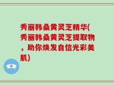 秀丽韩桑黄灵芝精华(秀丽韩桑黄灵芝提取物，助你焕发自信光彩美肌)