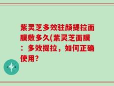 紫灵芝多效驻颜提拉面膜敷多久(紫灵芝面膜：多效提拉，如何正确使用？