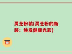 灵芝粉装(灵芝粉的新装：焕发健康光彩)