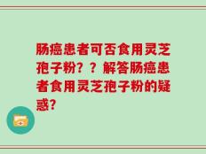 肠癌患者可否食用灵芝孢子粉？？解答肠癌患者食用灵芝孢子粉的疑惑？