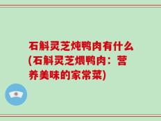 石斛灵芝炖鸭肉有什么(石斛灵芝煨鸭肉：营养美味的家常菜)