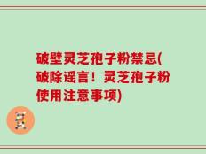 破壁灵芝孢子粉禁忌(破除谣言！灵芝孢子粉使用注意事项)