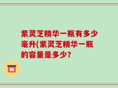 紫灵芝精华一瓶有多少毫升(紫灵芝精华一瓶的容量是多少？