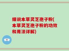 细说本草灵芝孢子粉(本草灵芝孢子粉的功效和用法详解)