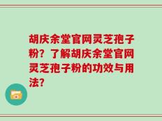 胡庆余堂官网灵芝孢子粉？了解胡庆余堂官网灵芝孢子粉的功效与用法？