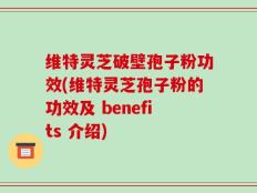 维特灵芝破壁孢子粉功效(维特灵芝孢子粉的功效及 benefits 介绍)