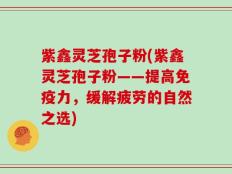 紫鑫灵芝孢子粉(紫鑫灵芝孢子粉——提高免疫力，缓解疲劳的自然之选)
