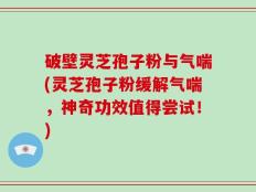 破壁灵芝孢子粉与气喘(灵芝孢子粉缓解气喘，神奇功效值得尝试！)