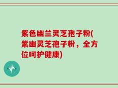 紫色幽兰灵芝孢子粉(紫幽灵芝孢子粉，全方位呵护健康)