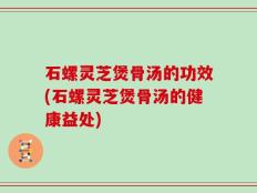 石螺灵芝煲骨汤的功效(石螺灵芝煲骨汤的健康益处)